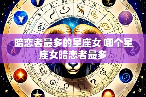暗恋者最多的星座女 哪个星座女暗恋者最多