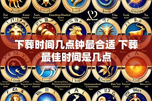 下葬时间几点钟最合适 下葬最佳时间是几点