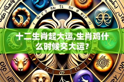 十二生肖起大运,生肖鸡什么时候交大运?