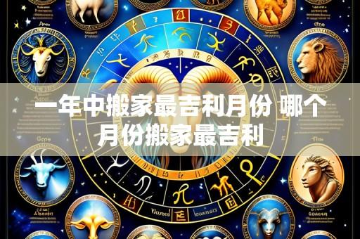 一年中搬家最吉利月份 哪个月份搬家最吉利