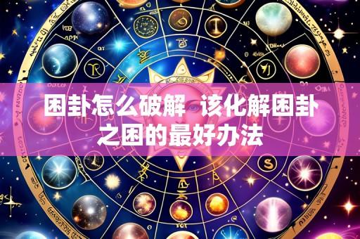 困卦怎么破解 该化解困卦之困的最好办法