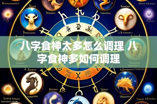 八字食神太多怎么调理 八字食神多如何调理