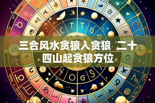 三合风水贪狼入贪狼 二十四山起贪狼方位