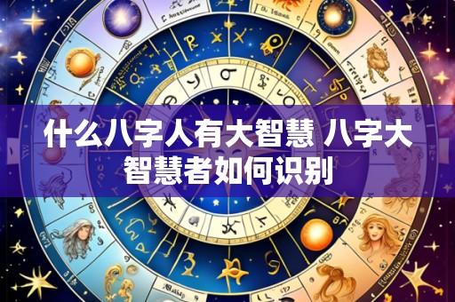 什么八字人有大智慧 八字大智慧者如何识别