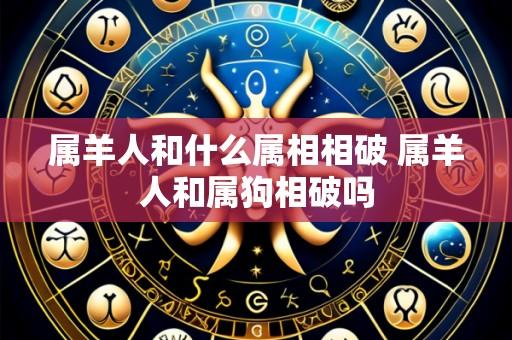 属羊人和什么属相相破 属羊人和属狗相破吗