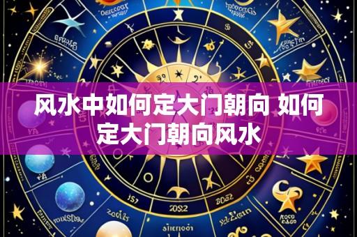 风水中如何定大门朝向 如何定大门朝向风水