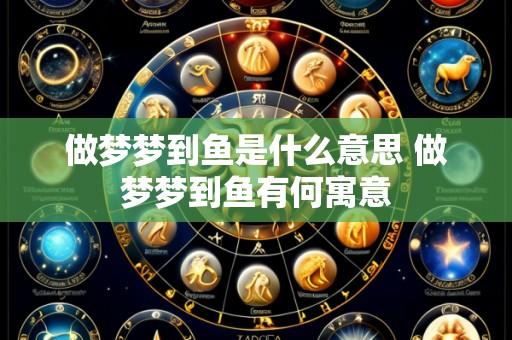 做梦梦到鱼是什么意思 做梦梦到鱼有何寓意