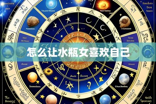 怎么让水瓶女喜欢自己