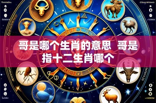 哥是哪个生肖的意思  哥是指十二生肖哪个