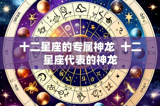 十二星座的专属神龙 十二星座代表的神龙