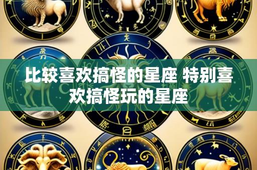 比较喜欢搞怪的星座 特别喜欢搞怪玩的星座