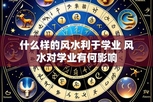 什么样的风水利于学业 风水对学业有何影响