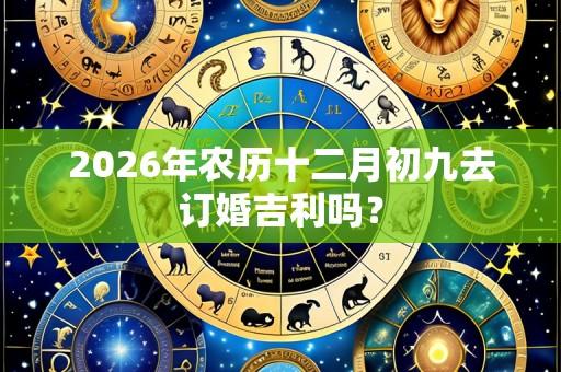 2026年农历十二月初九去订婚吉利吗?