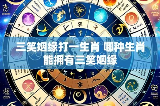 三笑姻缘打一生肖 哪种生肖能拥有三笑姻缘