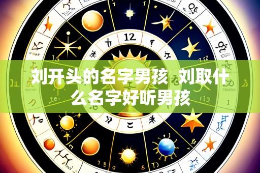 刘开头的名字男孩 刘取什么名字好听男孩