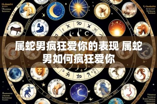 属蛇男疯狂爱你的表现 属蛇男如何疯狂爱你