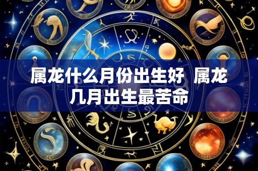 属龙什么月份出生好 属龙几月出生最苦命