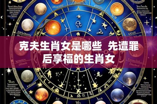 克夫生肖女是哪些 先遭罪后享福的生肖女
