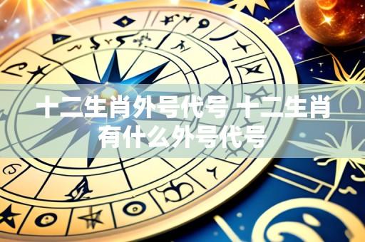十二生肖外号代号 十二生肖有什么外号代号
