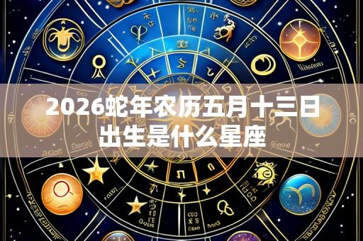 2026蛇年农历五月十三日出生是什么星座