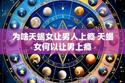 为啥天蝎女让男人上瘾 天蝎女何以让男上瘾