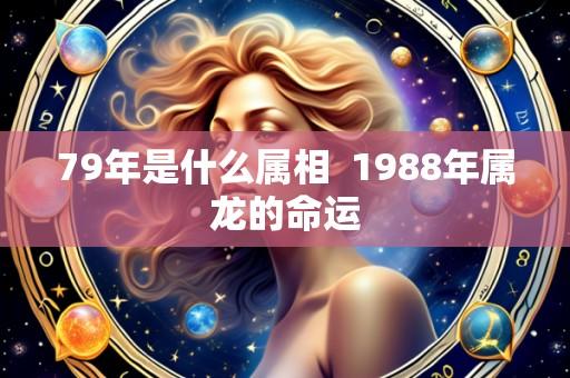 79年是什么属相 1988年属龙的命运