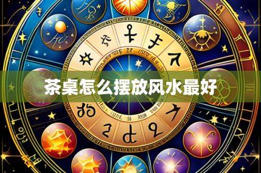 茶桌怎么摆放风水最好