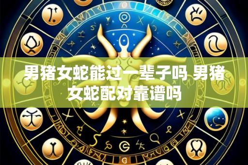 男猪女蛇能过一辈子吗 男猪女蛇配对靠谱吗