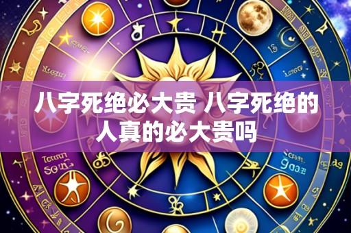 八字死绝必大贵 八字死绝的人真的必大贵吗