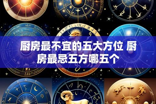 厨房最不宜的五大方位 厨房最忌五方哪五个