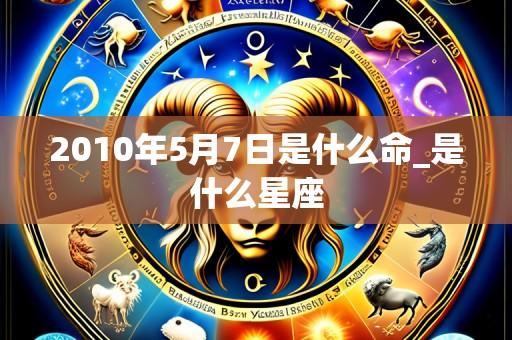2010年5月7日是什么命_是什么星座