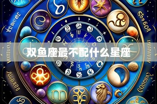 双鱼座最不配什么星座