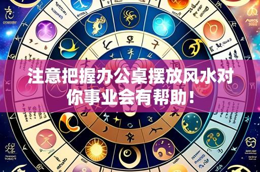 注意把握办公桌摆放风水对你事业会有帮助!