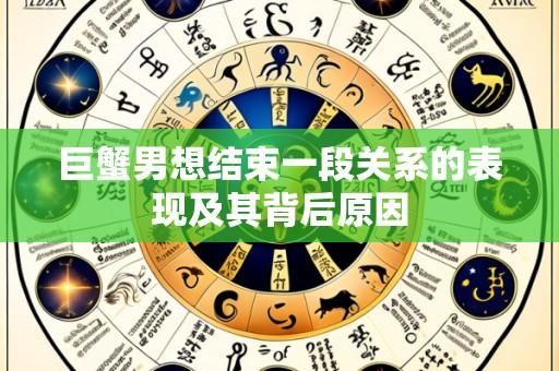 巨蟹男想结束一段关系的表现及其背后原因