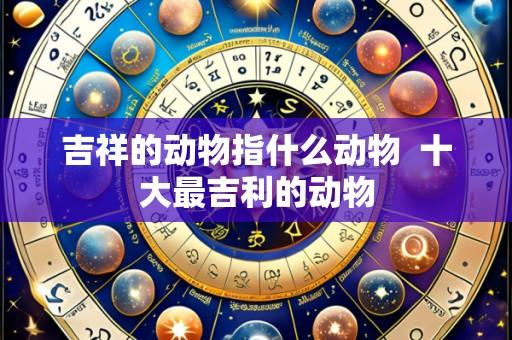 吉祥的动物指什么动物 十大最吉利的动物