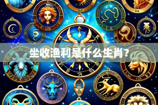 坐收渔利是什么生肖?
