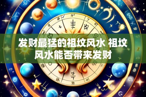 发财最猛的祖坟风水 祖坟风水能否带来发财