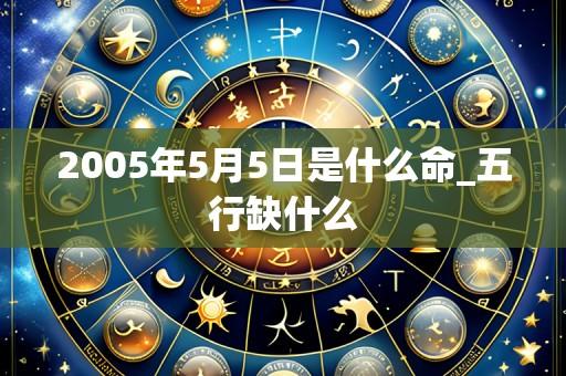 2005年5月5日是什么命_五行缺什么
