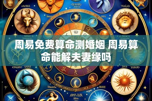 周易免费算命测婚姻 周易算命能解夫妻缘吗