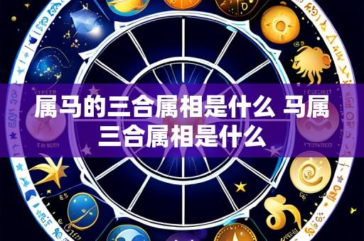 属马的三合属相是什么 马属三合属相是什么