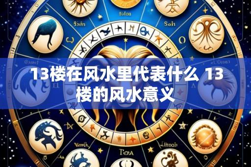 13楼在风水里代表什么 13楼的风水意义