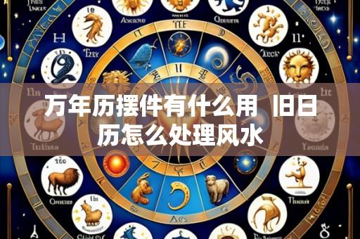 万年历摆件有什么用 旧日历怎么处理风水