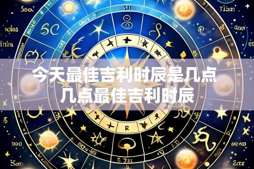今天最佳吉利时辰是几点 几点最佳吉利时辰