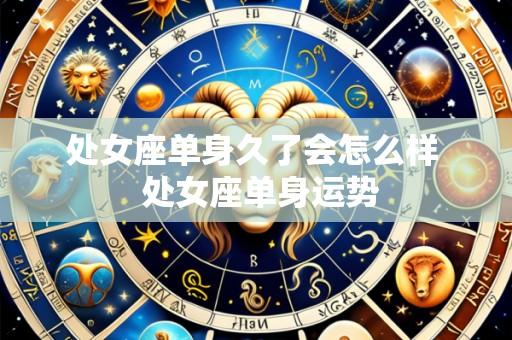 处女座单身久了会怎么样  处女座单身运势