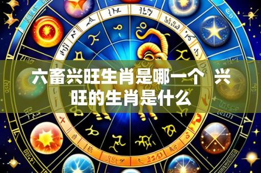 六畜兴旺生肖是哪一个  兴旺的生肖是什么