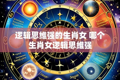 逻辑思维强的生肖女 哪个生肖女逻辑思维强