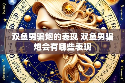 双鱼男骗炮的表现 双鱼男骗炮会有哪些表现
