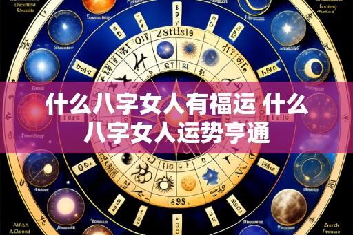什么八字女人有福运 什么八字女人运势亨通