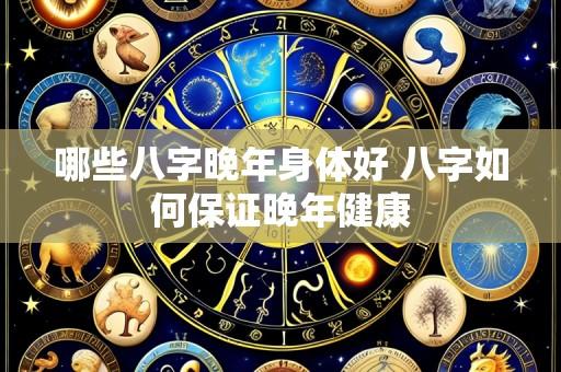 哪些八字晚年身体好 八字如何保证晚年健康