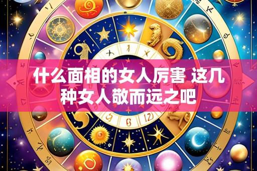 什么面相的女人厉害 这几种女人敬而远之吧